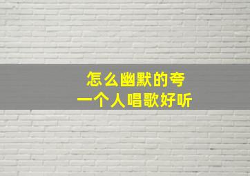 怎么幽默的夸一个人唱歌好听