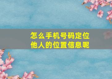 怎么手机号码定位他人的位置信息呢