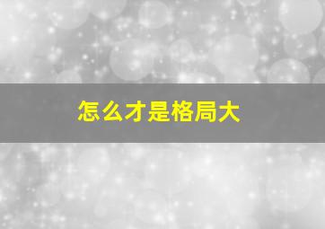 怎么才是格局大