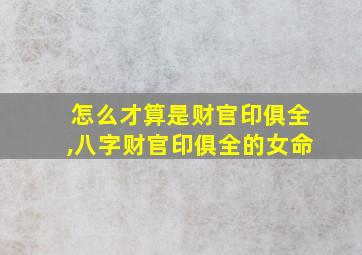 怎么才算是财官印俱全,八字财官印俱全的女命