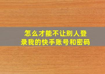 怎么才能不让别人登录我的快手账号和密码