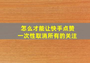 怎么才能让快手点赞一次性取消所有的关注