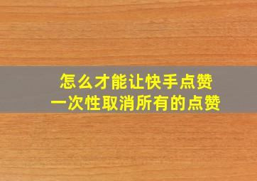 怎么才能让快手点赞一次性取消所有的点赞