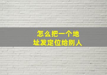 怎么把一个地址发定位给别人