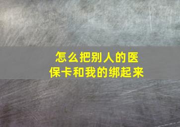 怎么把别人的医保卡和我的绑起来