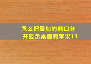 怎么把叠加的窗口分开显示桌面呢苹果13