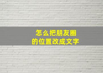 怎么把朋友圈的位置改成文字