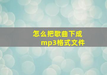 怎么把歌曲下成mp3格式文件