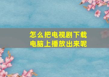 怎么把电视剧下载电脑上播放出来呢