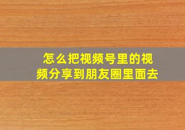 怎么把视频号里的视频分享到朋友圈里面去