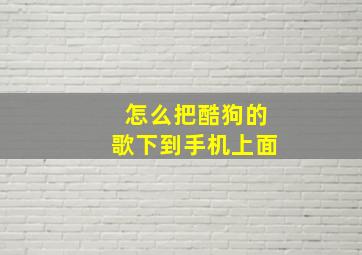 怎么把酷狗的歌下到手机上面