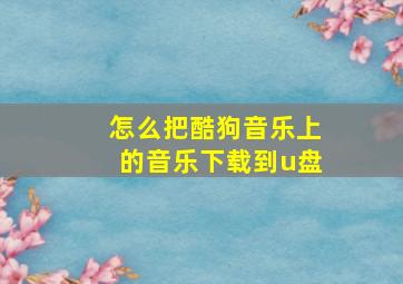 怎么把酷狗音乐上的音乐下载到u盘