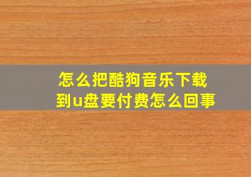 怎么把酷狗音乐下载到u盘要付费怎么回事