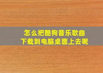 怎么把酷狗音乐歌曲下载到电脑桌面上去呢