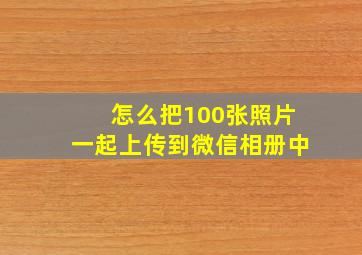 怎么把100张照片一起上传到微信相册中