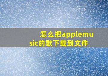 怎么把applemusic的歌下载到文件