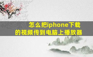 怎么把iphone下载的视频传到电脑上播放器