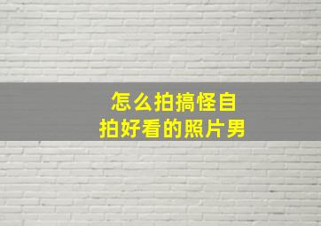 怎么拍搞怪自拍好看的照片男