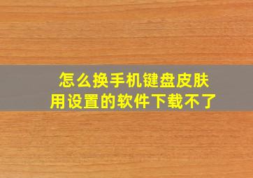 怎么换手机键盘皮肤用设置的软件下载不了