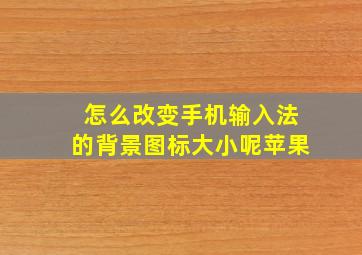 怎么改变手机输入法的背景图标大小呢苹果