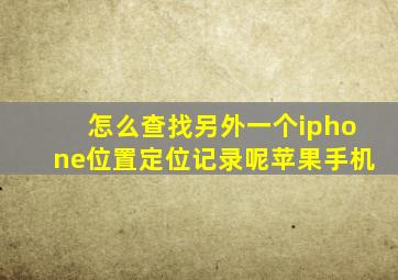 怎么查找另外一个iphone位置定位记录呢苹果手机