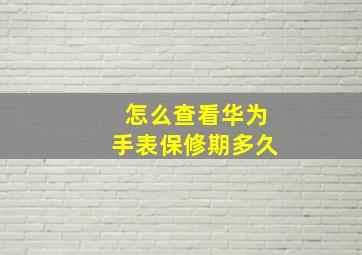 怎么查看华为手表保修期多久