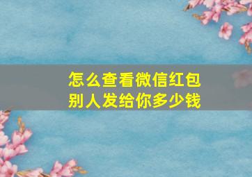 怎么查看微信红包别人发给你多少钱