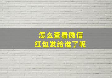 怎么查看微信红包发给谁了呢