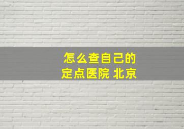 怎么查自己的定点医院 北京