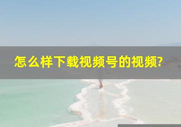 怎么样下载视频号的视频?