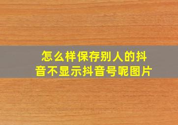 怎么样保存别人的抖音不显示抖音号呢图片