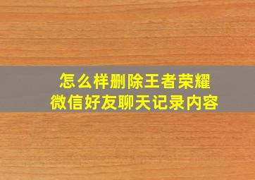 怎么样删除王者荣耀微信好友聊天记录内容