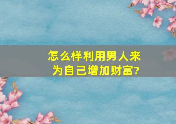 怎么样利用男人来为自己增加财富?