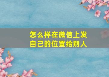 怎么样在微信上发自己的位置给别人