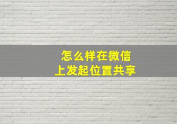 怎么样在微信上发起位置共享