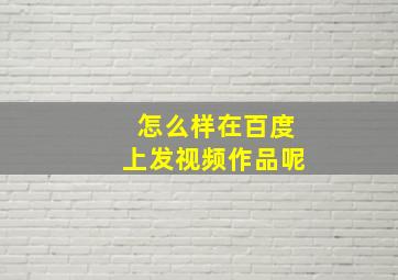 怎么样在百度上发视频作品呢