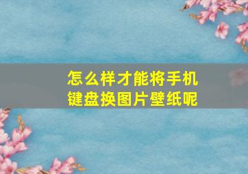 怎么样才能将手机键盘换图片壁纸呢