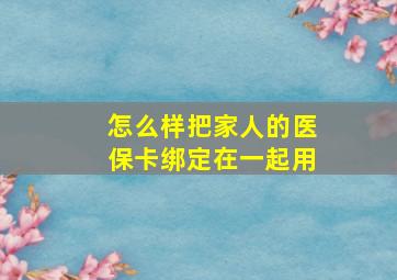 怎么样把家人的医保卡绑定在一起用