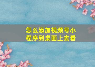 怎么添加视频号小程序到桌面上去看