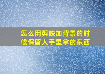 怎么用剪映加背景的时候保留人手里拿的东西