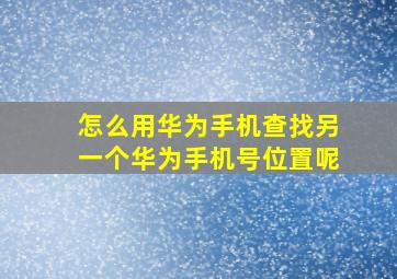 怎么用华为手机查找另一个华为手机号位置呢