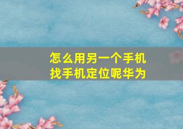 怎么用另一个手机找手机定位呢华为