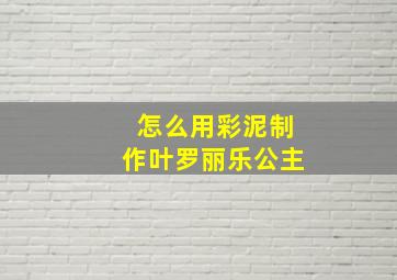 怎么用彩泥制作叶罗丽乐公主