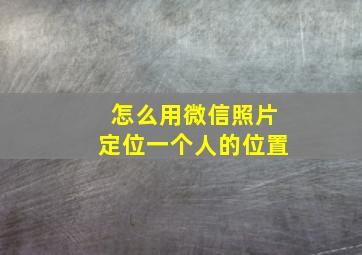 怎么用微信照片定位一个人的位置