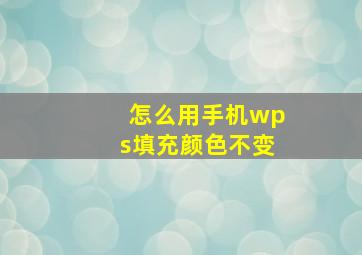 怎么用手机wps填充颜色不变