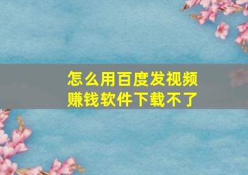 怎么用百度发视频赚钱软件下载不了