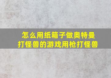 怎么用纸箱子做奥特曼打怪兽的游戏用枪打怪兽