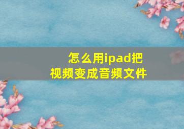 怎么用ipad把视频变成音频文件