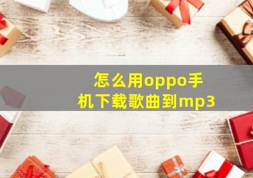 怎么用oppo手机下载歌曲到mp3