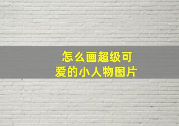 怎么画超级可爱的小人物图片